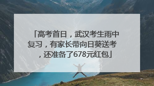 高考首日，武汉考生雨中复习，有家长带向日葵送考，还准备了678元红包