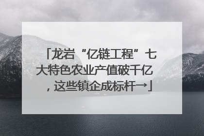 龙岩“亿链工程”七大特色农业产值破千亿，这些镇企成标杆→