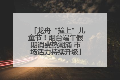 龙舟“撞上”儿童节！烟台端午假期消费热潮涌 市场活力持续升级