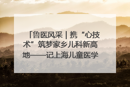 鲁医风采｜携“心技术”筑梦家乡儿科新高地——记上海儿童医学中心临沂医院执行院长、副主任医师孙琦