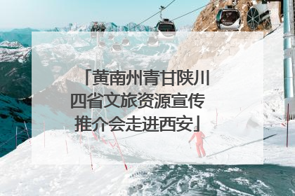 黄南州青甘陕川四省文旅资源宣传推介会走进西安