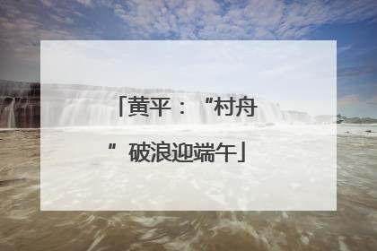 黄平：“村舟”破浪迎端午