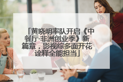 黄晓明率队开启《中餐厅·非洲创业季》新篇章，影视综多面开花诠释全能担当