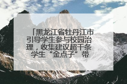 黑龙江省牡丹江市引导学生参与校园治理，收集建议超千条 学生“金点子”带来学校“新样子”