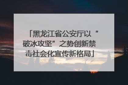 黑龙江省公安厅以“破冰攻坚”之势创新禁毒社会化宣传新格局