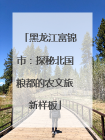 黑龙江富锦市：探秘北国粮都的农文旅新样板