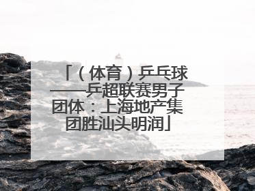 （体育）乒乓球——乒超联赛男子团体：上海地产集团胜汕头明润
