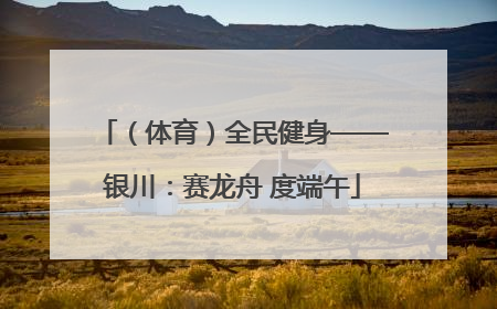 （体育）全民健身——银川：赛龙舟 度端午