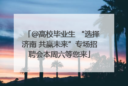 ＠高校毕业生 “选择济南 共赢未来”专场招聘会本周六等您来