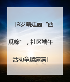3岁萌娃画“西瓜粽”，社区端午活动童趣满满