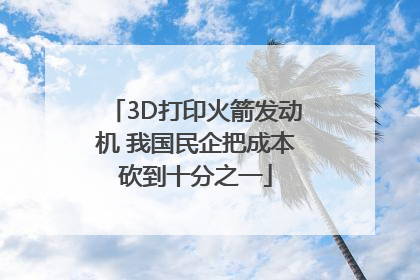 3D打印火箭发动机 我国民企把成本砍到十分之一