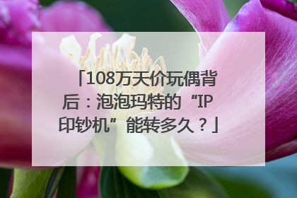 108万天价玩偶背后：泡泡玛特的“IP印钞机”能转多久？