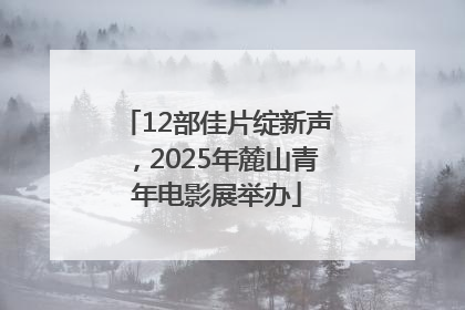 12部佳片绽新声，2025年麓山青年电影展举办
