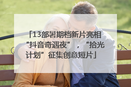 13部暑期档新片亮相“抖音奇遇夜”，“拾光计划”征集创意短片