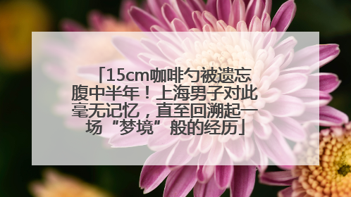 15cm咖啡勺被遗忘腹中半年！上海男子对此毫无记忆，直至回溯起一场“梦境”般的经历