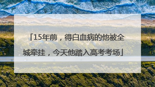 15年前，得白血病的他被全城牵挂，今天他踏入高考考场