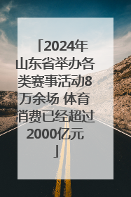 2024年山东省举办各类赛事活动8万余场 体育消费已经超过2000亿元