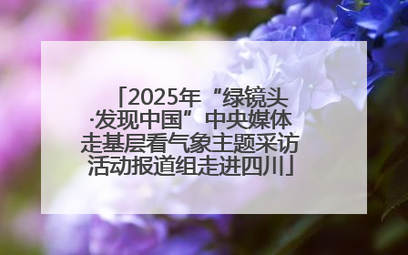 2025年“绿镜头·发现中国”中央媒体走基层看气象主题采访活动报道组走进四川