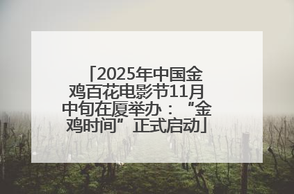 2025年中国金鸡百花电影节11月中旬在厦举办：“金鸡时间”正式启动