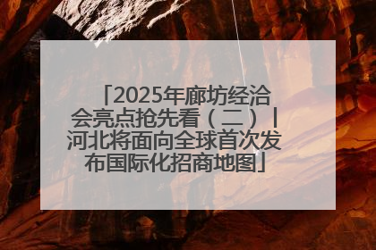 2025年廊坊经洽会亮点抢先看（二）丨河北将面向全球首次发布国际化招商地图