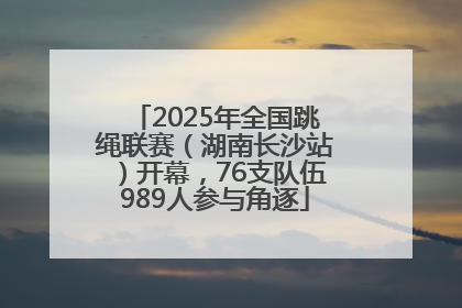 2025年全国跳绳联赛（湖南长沙站）开幕，76支队伍989人参与角逐