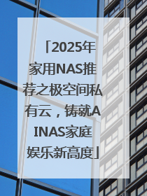 2025年家用NAS推荐之极空间私有云，铸就AINAS家庭娱乐新高度
