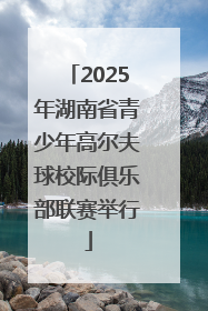 2025年湖南省青少年高尔夫球校际俱乐部联赛举行