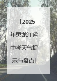 2025年黑龙江省中考天气提示与盘点