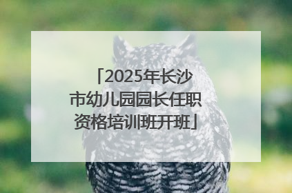 2025年长沙市幼儿园园长任职资格培训班开班