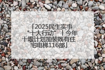 2025民生实事“十大行动”丨今年十堰计划加装既有住宅电梯116部