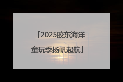 2025胶东海洋童玩季扬帆起航