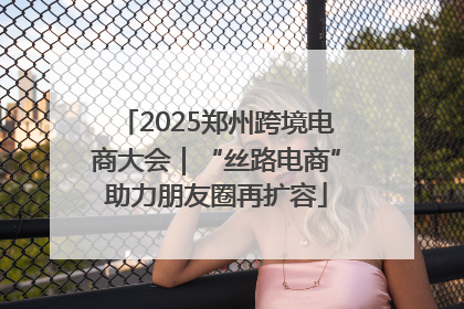 2025郑州跨境电商大会｜“丝路电商”助力朋友圈再扩容