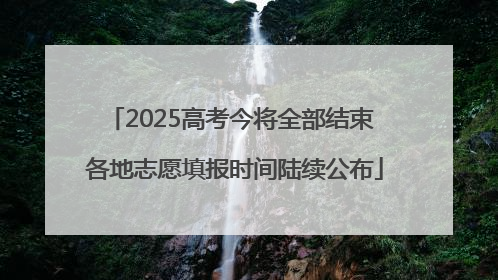 2025高考今将全部结束 各地志愿填报时间陆续公布