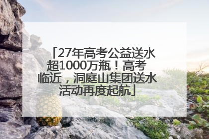 27年高考公益送水超1000万瓶！高考临近，洞庭山集团送水活动再度起航