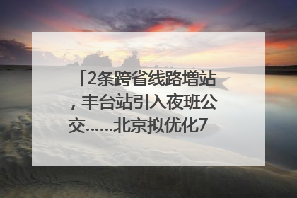 2条跨省线路增站，丰台站引入夜班公交……北京拟优化7条公交线！