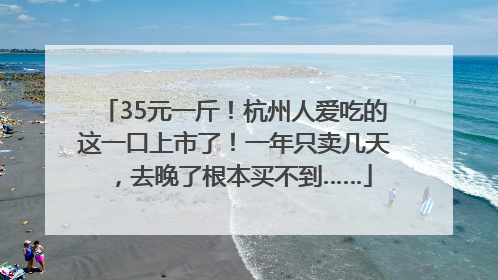 35元一斤！杭州人爱吃的这一口上市了！一年只卖几天，去晚了根本买不到……
