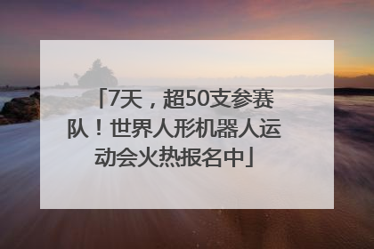 7天，超50支参赛队！世界人形机器人运动会火热报名中