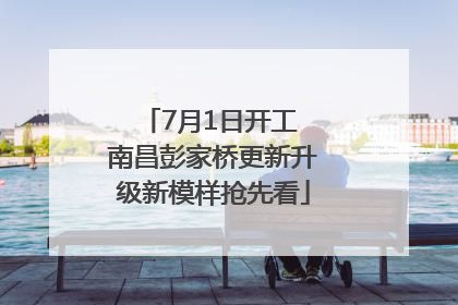 7月1日开工 南昌彭家桥更新升级新模样抢先看