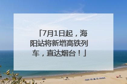 7月1日起，海阳站将新增高铁列车，直达烟台！