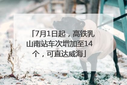 7月1日起，高铁乳山南站车次增加至14个，可直达威海