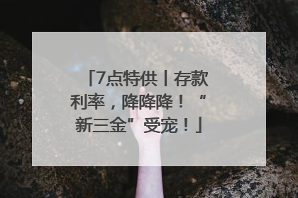 7点特供丨存款利率，降降降！“新三金”受宠！