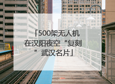 500架无人机在汉阳夜空“复刻”武汉名片