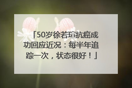 50岁徐若瑄抗癌成功回应近况：每半年追踪一次，状态很好！