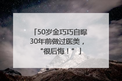 50岁金巧巧自曝30年前做过医美，“很后悔！”