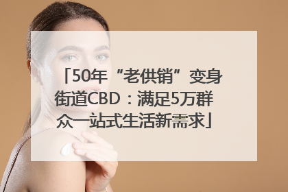 50年“老供销”变身街道CBD：满足5万群众一站式生活新需求