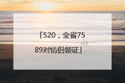 520，全省7589对情侣领证