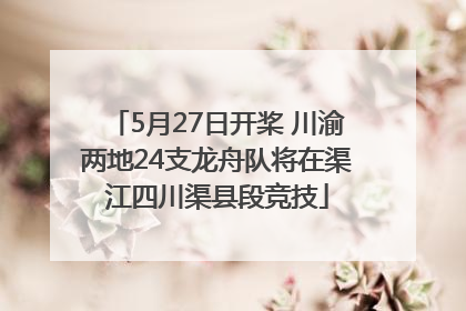 5月27日开桨 川渝两地24支龙舟队将在渠江四川渠县段竞技
