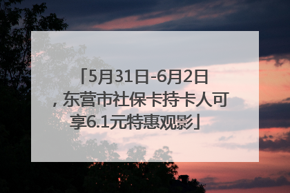 5月31日-6月2日，东营市社保卡持卡人可享6.1元特惠观影