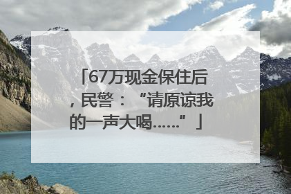 67万现金保住后，民警：“请原谅我的一声大喝……”