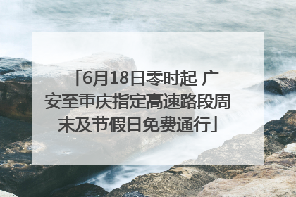 6月18日零时起 广安至重庆指定高速路段周末及节假日免费通行